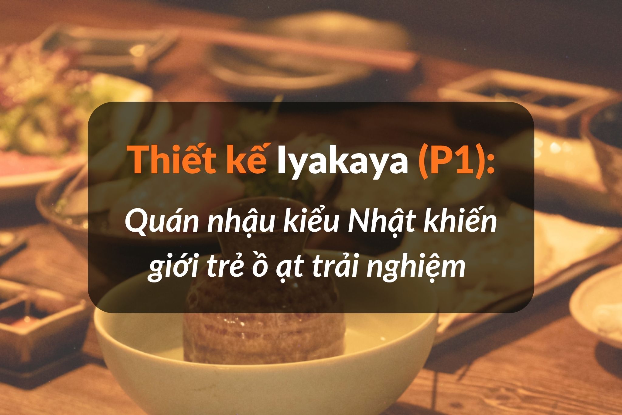 Thiết kế Izakaya Nhật: Quán nhậu kiểu Nhật khiến giới trẻ ồ ạt trải nghiệm (P1)