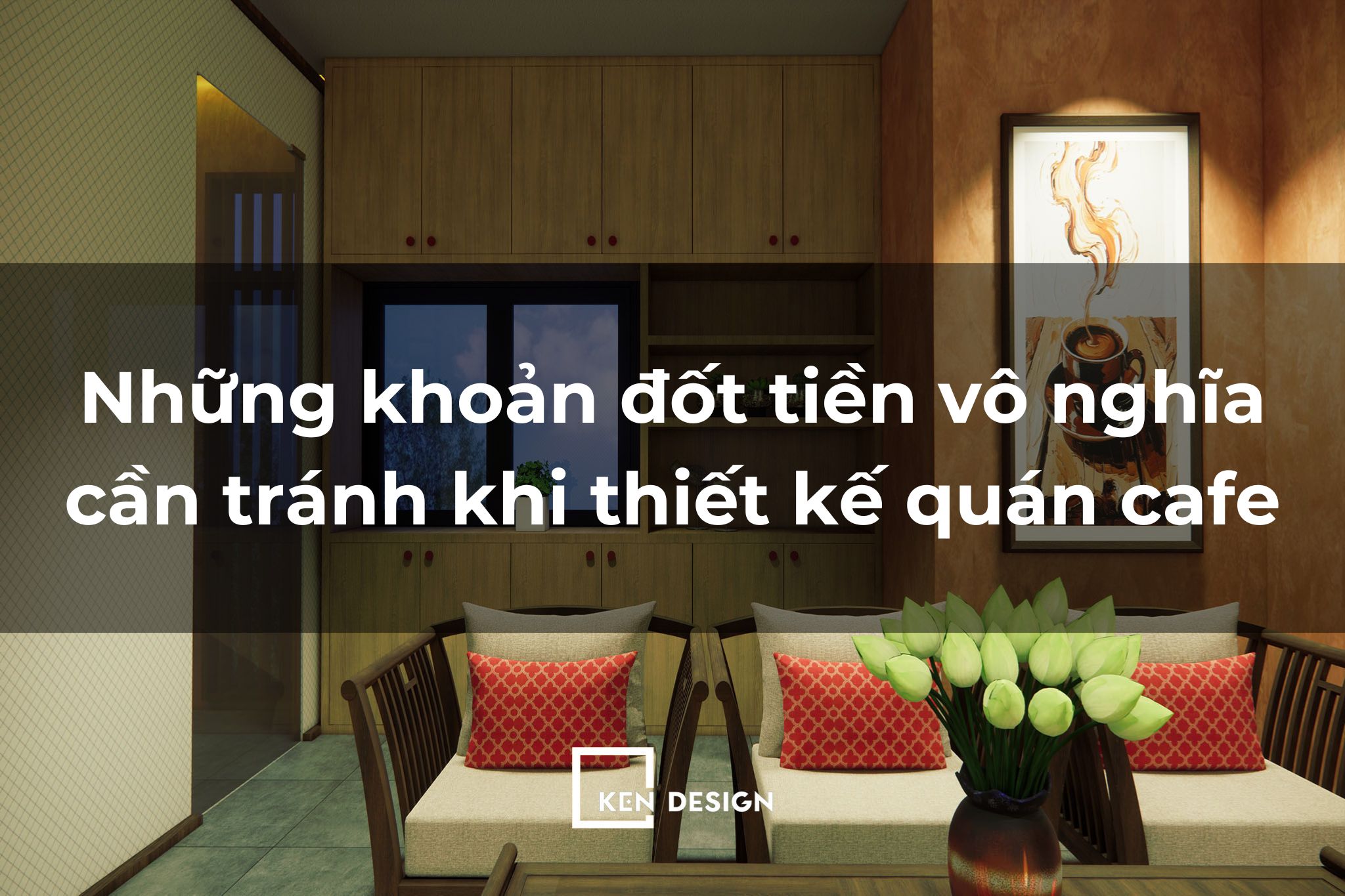 Góc nhìn KTS: Những khoản đốt tiền vô nghĩa khi thiết kế quán cafe và cách phòng tránh