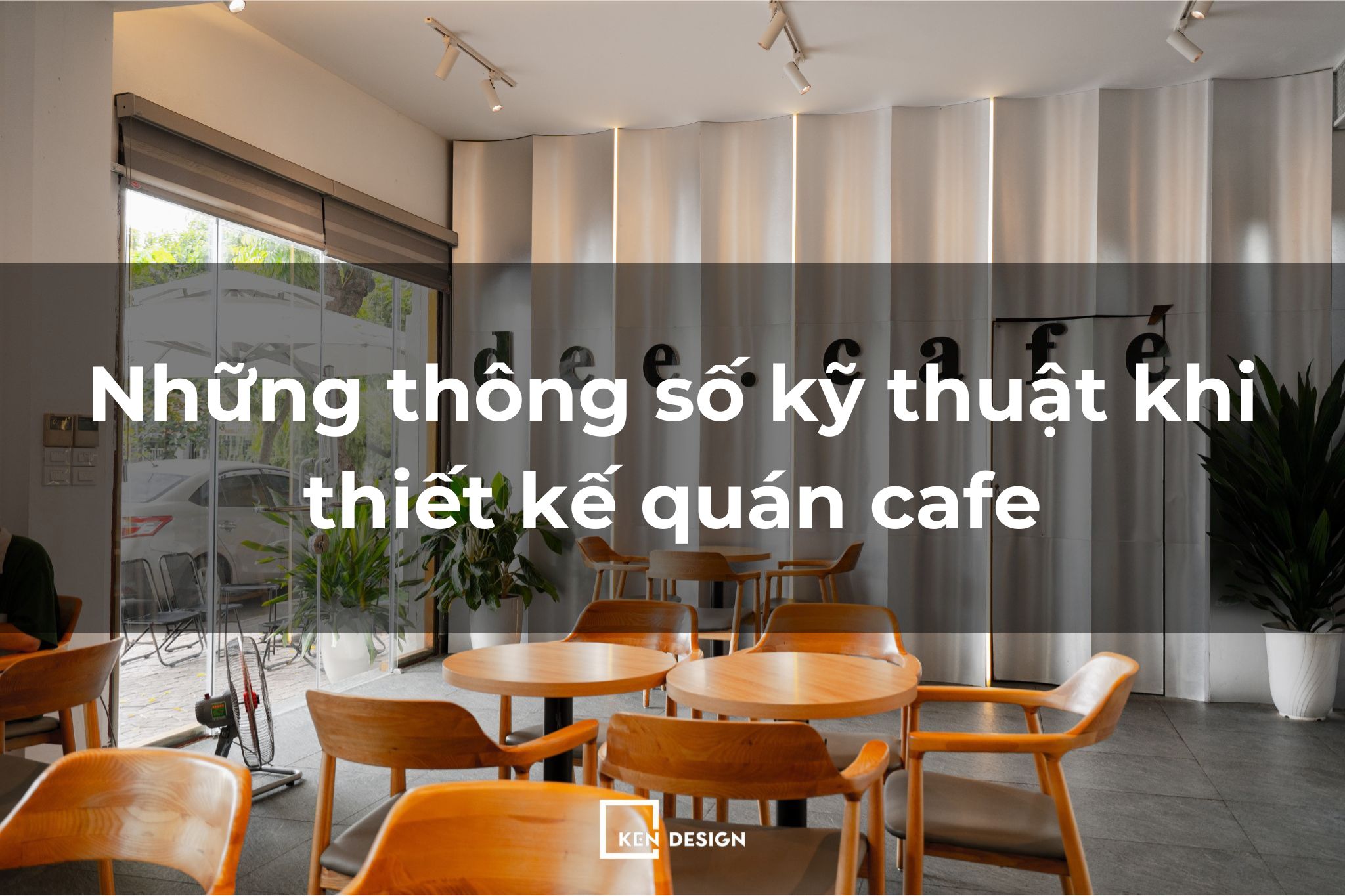Góc nhìn KTS: Những thông số kỹ thuật sống còn khi thiết kế quán cafe