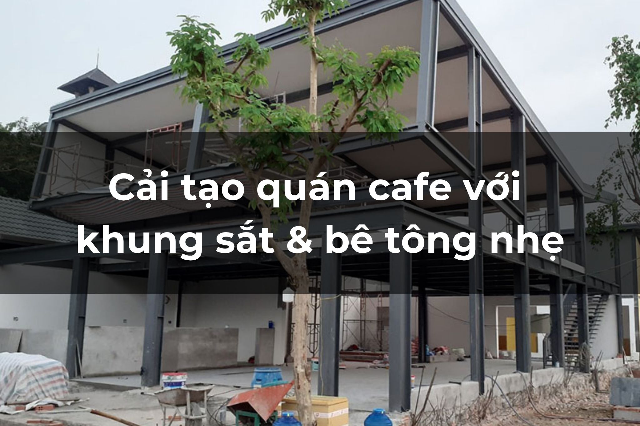 Cải tạo quán cafe với khung sắt & bê tông nhẹ tiết kiệm 30% chi phí