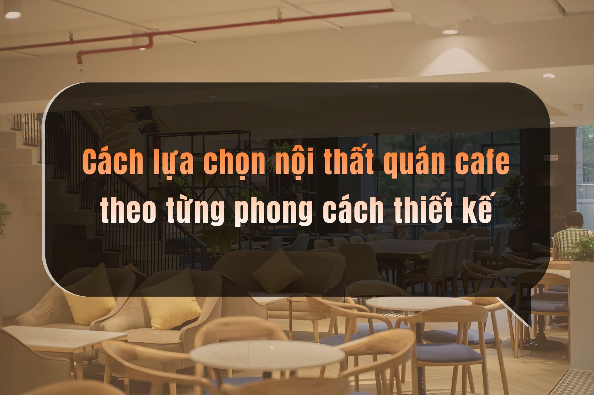 Kinh nghiệm lựa chọn nội thất quán cafe phù hợp ngân sách và mô hình kinh doanh
