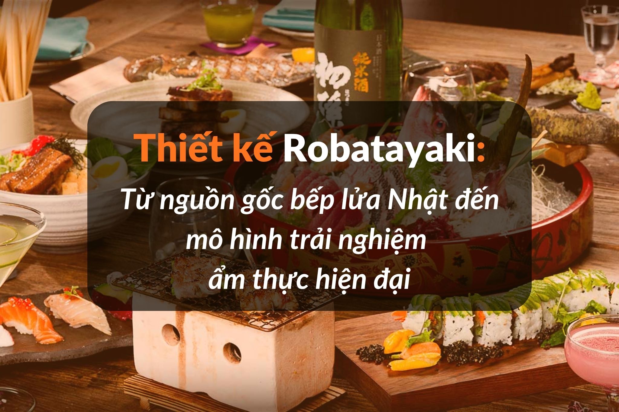 Thiết kế nhà hàng Robatayaki: Từ nguồn gốc bếp lửa Nhật đến mô hình trải nghiệm hiện đại