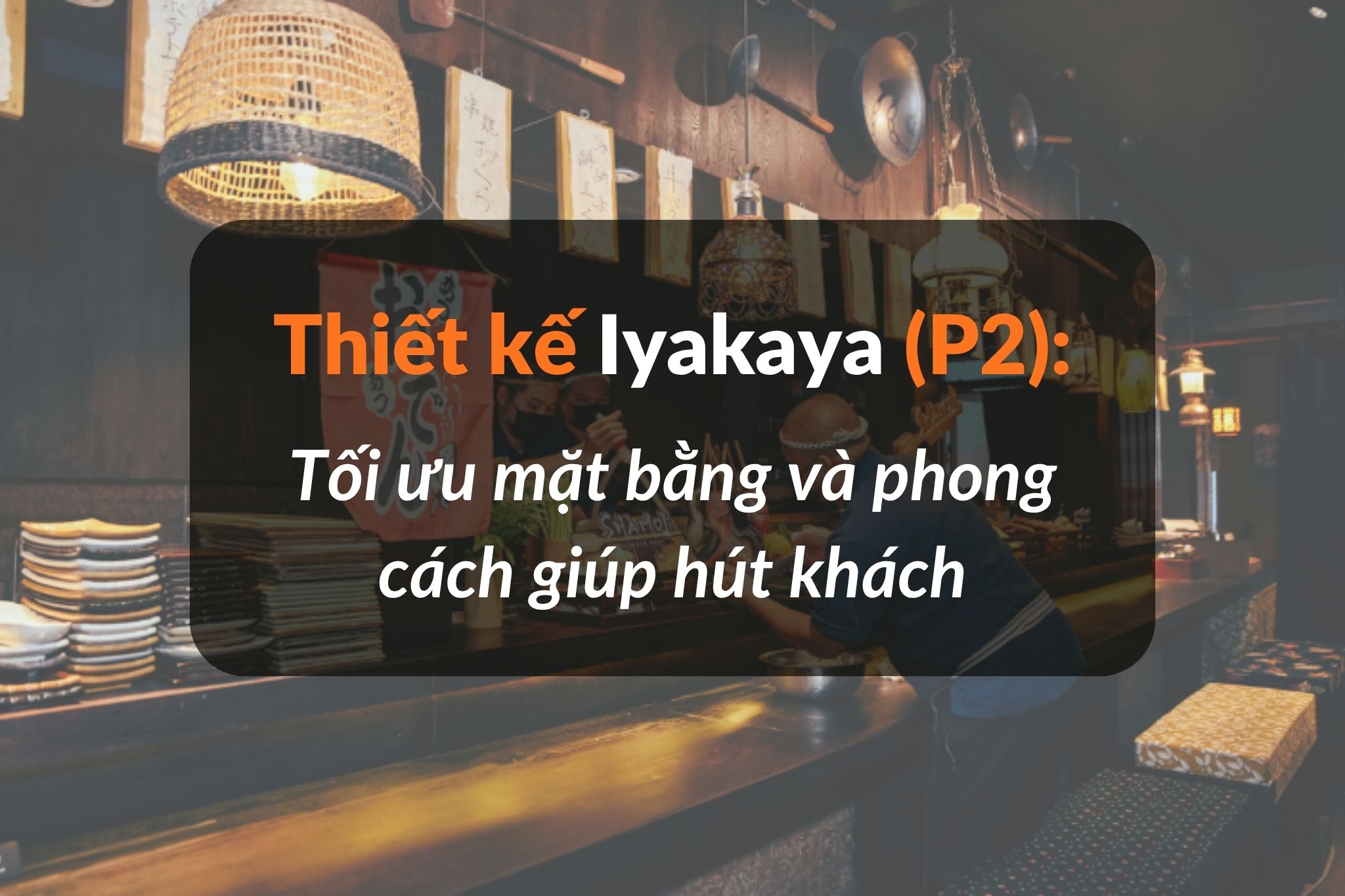 Thiết kế Izakaya Nhật: Tối ưu mặt bằng và phong cách giúp hút khách (P2)