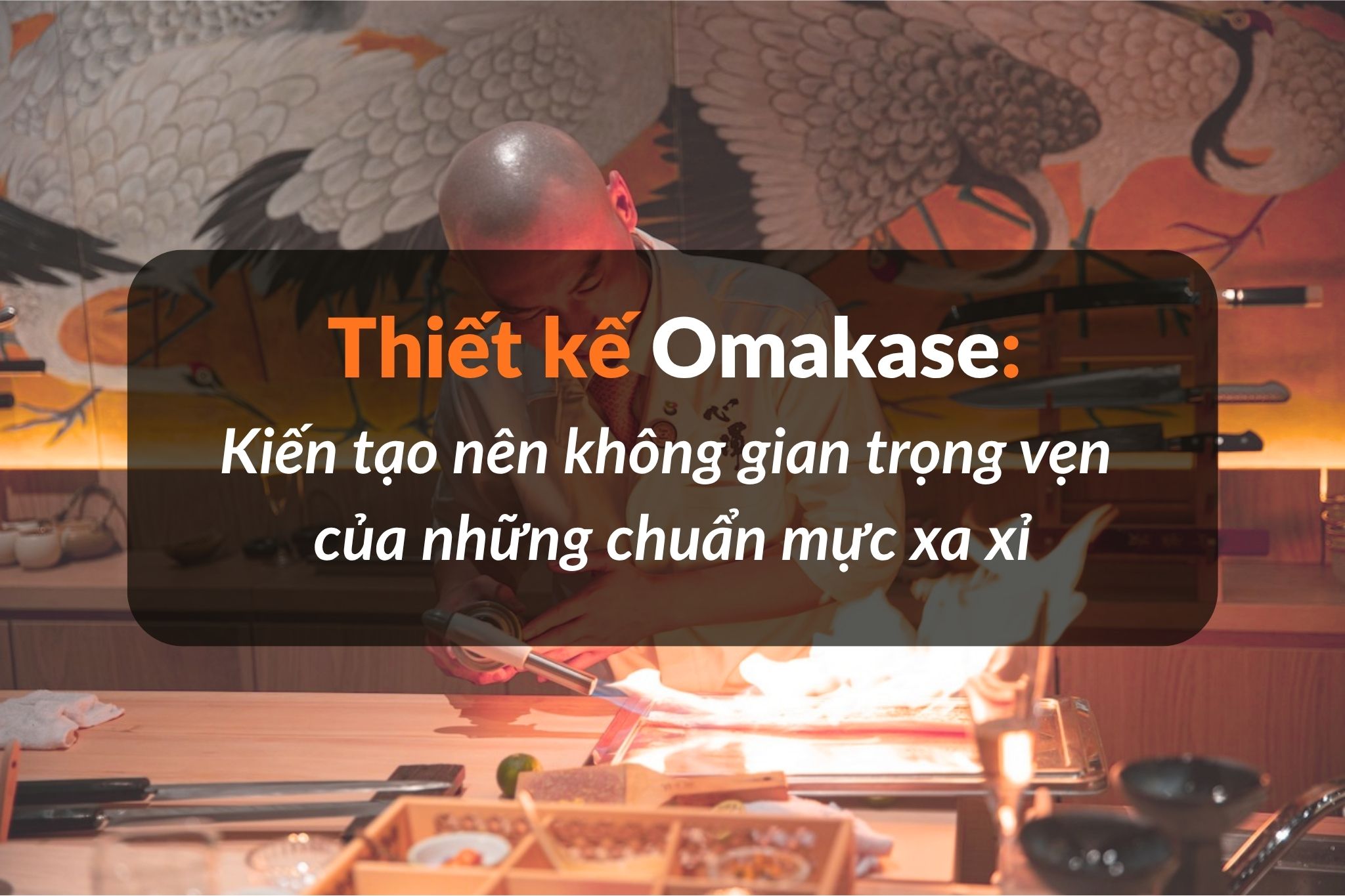Thiết kế nhà hàng Omakase: Kiến tạo không gian của những chuẩn mực xa xỉ