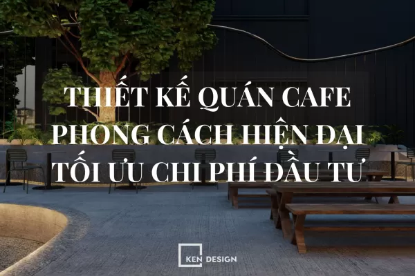 Thiết Kế Quán Cafe Phong Cách Hiện Đại Tối Ưu Chi Phí Đầu Tư